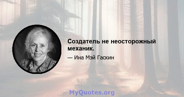 Создатель не неосторожный механик.