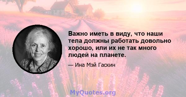 Важно иметь в виду, что наши тела должны работать довольно хорошо, или их не так много людей на планете.