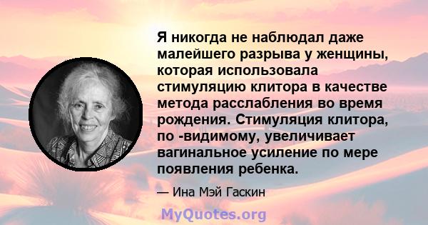 Я никогда не наблюдал даже малейшего разрыва у женщины, которая использовала стимуляцию клитора в качестве метода расслабления во время рождения. Стимуляция клитора, по -видимому, увеличивает вагинальное усиление по