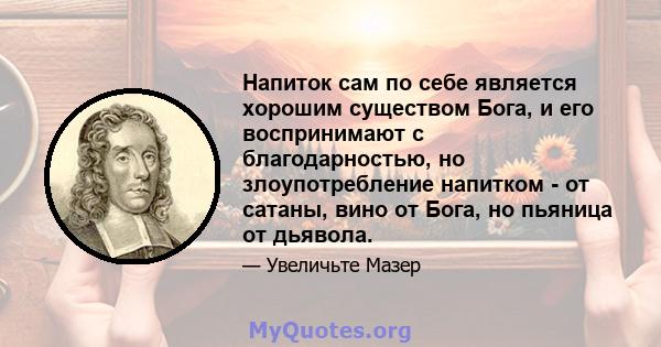 Напиток сам по себе является хорошим существом Бога, и его воспринимают с благодарностью, но злоупотребление напитком - от сатаны, вино от Бога, но пьяница от дьявола.