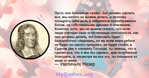 Пусть они больше не скажут, Бог должен сделать все, мы ничего не можем делать, и поэтому поощрять себя жить в небрежном пренебрежении Богом, их собственными душами и спасением. Конечно, хотя, мы не можем сказать, что