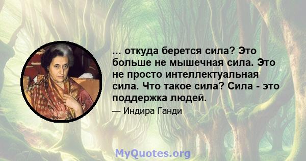 ... откуда берется сила? Это больше не мышечная сила. Это не просто интеллектуальная сила. Что такое сила? Сила - это поддержка людей.