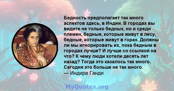 Бедность предполагает так много аспектов здесь, в Индии. В городах вы видите не только бедных, но и среди племен, бедные, которые живут в лесу, бедные, которые живут в горах. Должны ли мы игнорировать их, пока бедным в