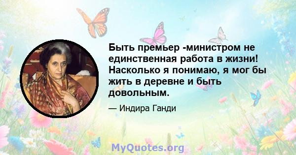 Быть премьер -министром не единственная работа в жизни! Насколько я понимаю, я мог бы жить в деревне и быть довольным.