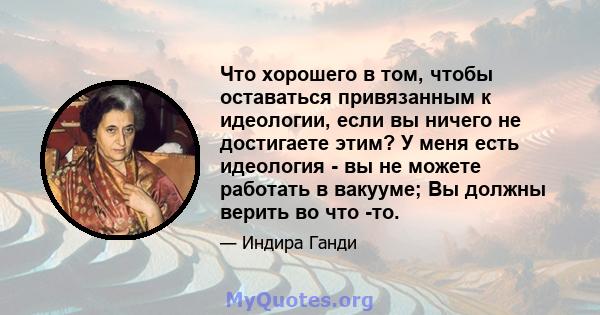 Что хорошего в том, чтобы оставаться привязанным к идеологии, если вы ничего не достигаете этим? У меня есть идеология - вы не можете работать в вакууме; Вы должны верить во что -то.