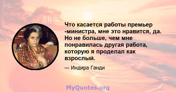 Что касается работы премьер -министра, мне это нравится, да. Но не больше, чем мне понравилась другая работа, которую я проделал как взрослый.