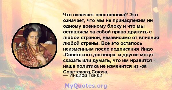 Что означает неостановка? Это означает, что мы не принадлежим ни одному военному блоку и что мы оставляем за собой право дружить с любой страной, независимо от влияния любой страны. Все это осталось неизменным после