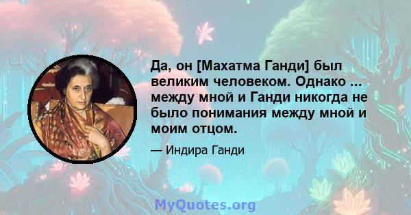 Да, он [Махатма Ганди] был великим человеком. Однако ... между мной и Ганди никогда не было понимания между мной и моим отцом.