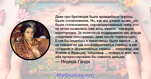 Даже при британцах были враждебные группы. Были столкновения. Но, как мы узнали позже, это были столкновения, спровоцированные теми, кто не хотел позволить нам жить вместе - накануне перегородка. За политикой