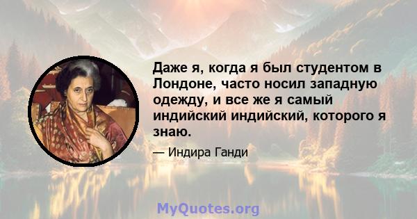 Даже я, когда я был студентом в Лондоне, часто носил западную одежду, и все же я самый индийский индийский, которого я знаю.