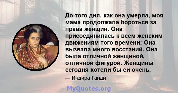 До того дня, как она умерла, моя мама продолжала бороться за права женщин. Она присоединилась к всем женским движениям того времени; Она вызвала много восстаний. Она была отличной женщиной, отличной фигурой. Женщины