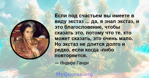 Если под счастьем вы имеете в виду экстаз ... да, я знал экстаз, и это благословение, чтобы сказать это, потому что те, кто может сказать, это очень мало. Но экстаз не длится долго и редко, если когда -либо повторяется.