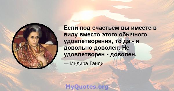 Если под счастьем вы имеете в виду вместо этого обычного удовлетворения, то да - я довольно доволен. Не удовлетворен - доволен.