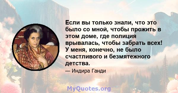 Если вы только знали, что это было со мной, чтобы прожить в этом доме, где полиция врывалась, чтобы забрать всех! У меня, конечно, не было счастливого и безмятежного детства.