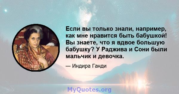 Если вы только знали, например, как мне нравится быть бабушкой! Вы знаете, что я вдвое большую бабушку? У Раджива и Сони были мальчик и девочка.