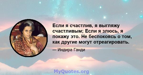 Если я счастлив, я выгляжу счастливым; Если я злюсь, я покажу это. Не беспокоясь о том, как другие могут отреагировать.