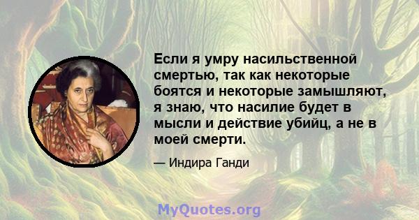 Если я умру насильственной смертью, так как некоторые боятся и некоторые замышляют, я знаю, что насилие будет в мысли и действие убийц, а не в моей смерти.