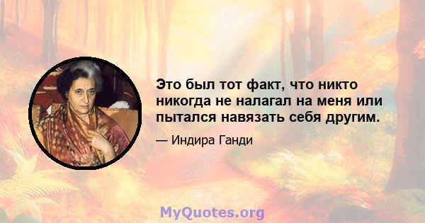 Это был тот факт, что никто никогда не налагал на меня или пытался навязать себя другим.