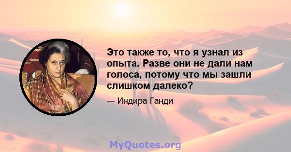 Это также то, что я узнал из опыта. Разве они не дали нам голоса, потому что мы зашли слишком далеко?