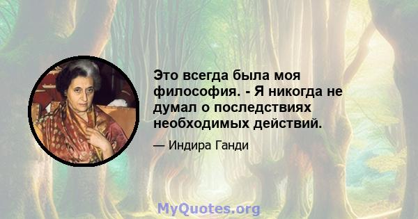 Это всегда была моя философия. - Я никогда не думал о последствиях необходимых действий.