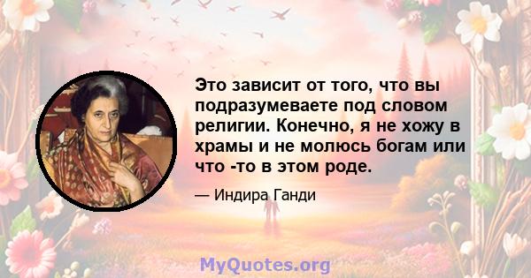 Это зависит от того, что вы подразумеваете под словом религии. Конечно, я не хожу в храмы и не молюсь богам или что -то в этом роде.