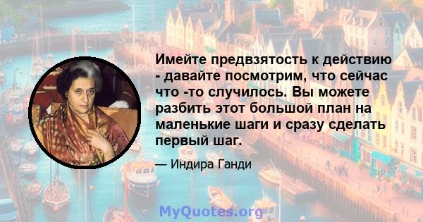 Имейте предвзятость к действию - давайте посмотрим, что сейчас что -то случилось. Вы можете разбить этот большой план на маленькие шаги и сразу сделать первый шаг.