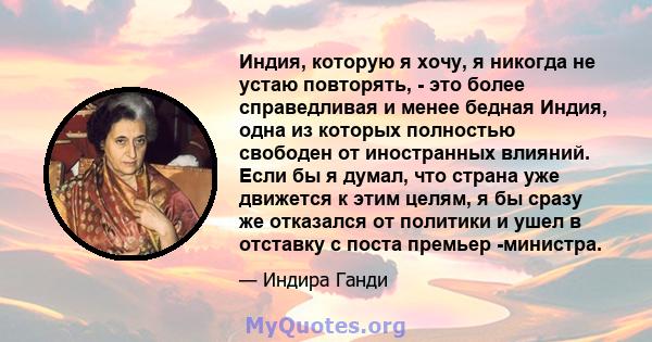 Индия, которую я хочу, я никогда не устаю повторять, - это более справедливая и менее бедная Индия, одна из которых полностью свободен от иностранных влияний. Если бы я думал, что страна уже движется к этим целям, я бы