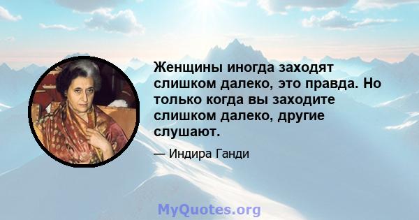 Женщины иногда заходят слишком далеко, это правда. Но только когда вы заходите слишком далеко, другие слушают.