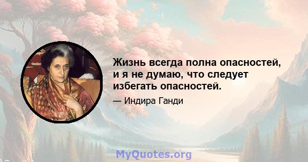 Жизнь всегда полна опасностей, и я не думаю, что следует избегать опасностей.