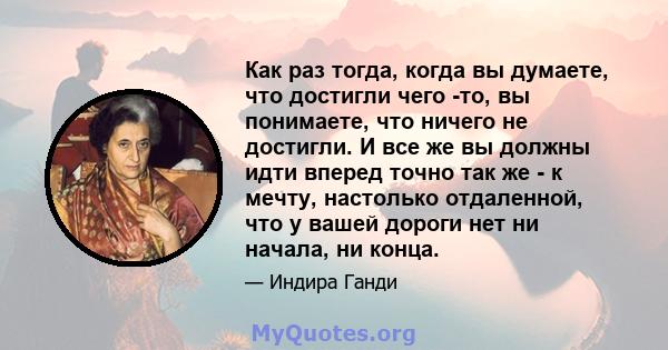 Как раз тогда, когда вы думаете, что достигли чего -то, вы понимаете, что ничего не достигли. И все же вы должны идти вперед точно так же - к мечту, настолько отдаленной, что у вашей дороги нет ни начала, ни конца.