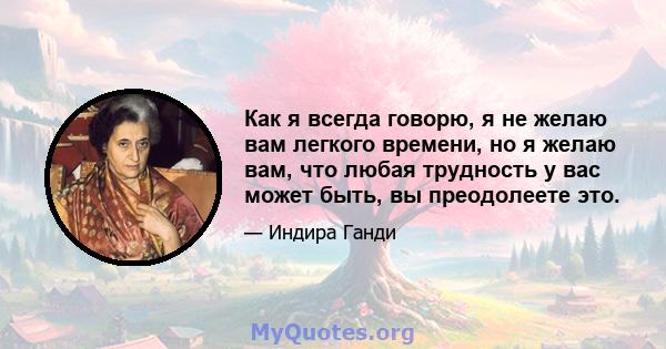 Как я всегда говорю, я не желаю вам легкого времени, но я желаю вам, что любая трудность у вас может быть, вы преодолеете это.