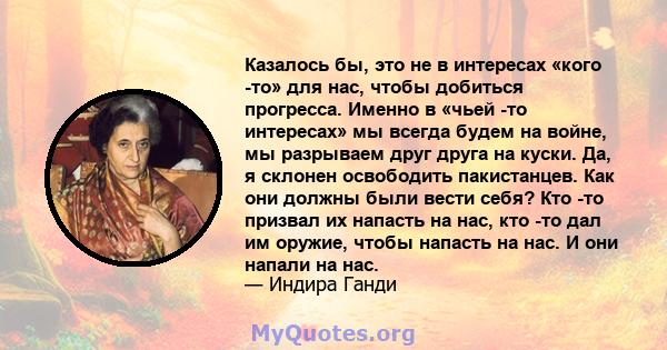 Казалось бы, это не в интересах «кого -то» для нас, чтобы добиться прогресса. Именно в «чьей -то интересах» мы всегда будем на войне, мы разрываем друг друга на куски. Да, я склонен освободить пакистанцев. Как они