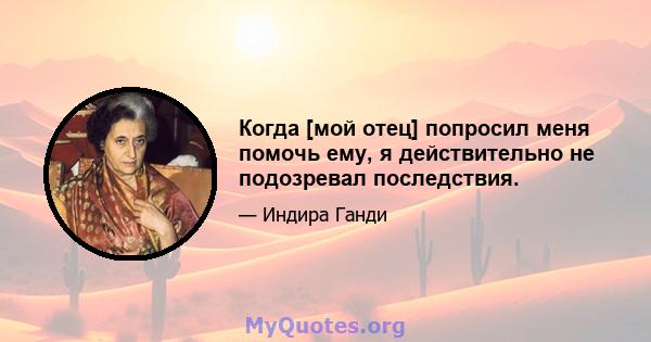 Когда [мой отец] попросил меня помочь ему, я действительно не подозревал последствия.