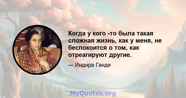 Когда у кого -то была такая сложная жизнь, как у меня, не беспокоится о том, как отреагируют другие.