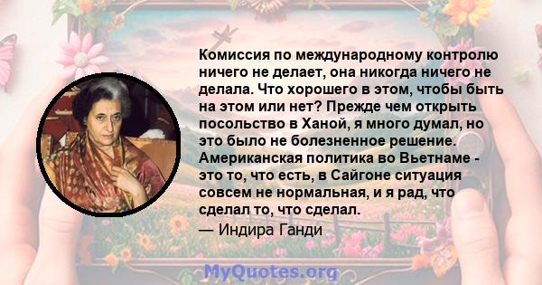 Комиссия по международному контролю ничего не делает, она никогда ничего не делала. Что хорошего в этом, чтобы быть на этом или нет? Прежде чем открыть посольство в Ханой, я много думал, но это было не болезненное