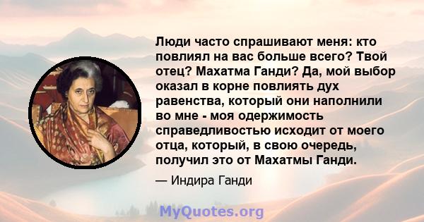 Люди часто спрашивают меня: кто повлиял на вас больше всего? Твой отец? Махатма Ганди? Да, мой выбор оказал в корне повлиять дух равенства, который они наполнили во мне - моя одержимость справедливостью исходит от моего 