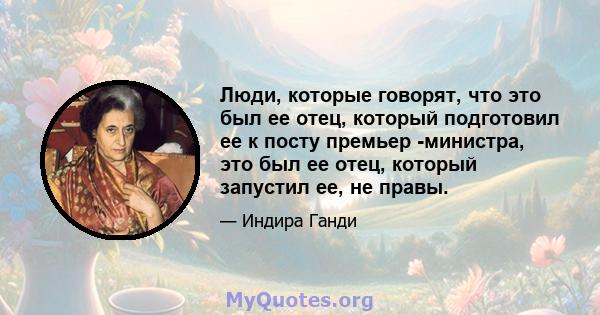 Люди, которые говорят, что это был ее отец, который подготовил ее к посту премьер -министра, это был ее отец, который запустил ее, не правы.