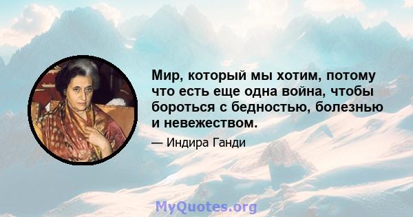 Мир, который мы хотим, потому что есть еще одна война, чтобы бороться с бедностью, болезнью и невежеством.