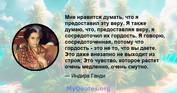 Мне нравится думать, что я предоставил эту веру. Я также думаю, что, предоставляя веру, я сосредоточил их гордость. Я говорю, сосредоточенная, потому что гордость - это не то, что вы даете. Это даже внезапно не выходит