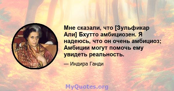 Мне сказали, что [Зульфикар Али] Бхутто амбициозен. Я надеюсь, что он очень амбициоз; Амбиции могут помочь ему увидеть реальность.