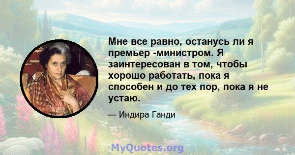 Мне все равно, останусь ли я премьер -министром. Я заинтересован в том, чтобы хорошо работать, пока я способен и до тех пор, пока я не устаю.