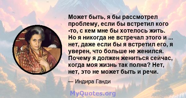 Может быть, я бы рассмотрел проблему, если бы встретил кого -то, с кем мне бы хотелось жить. Но я никогда не встречал этого и ... нет, даже если бы я встретил его, я уверен, что больше не женился. Почему я должен