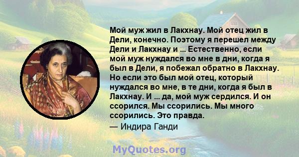 Мой муж жил в Лакхнау. Мой отец жил в Дели, конечно. Поэтому я перешел между Дели и Лакхнау и ... Естественно, если мой муж нуждался во мне в дни, когда я был в Дели, я побежал обратно в Лакхнау. Но если это был мой