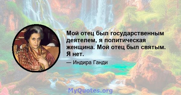 Мой отец был государственным деятелем, я политическая женщина. Мой отец был святым. Я нет.