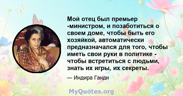 Мой отец был премьер -министром, и позаботиться о своем доме, чтобы быть его хозяйкой, автоматически предназначался для того, чтобы иметь свои руки в политике - чтобы встретиться с людьми, знать их игры, их секреты.