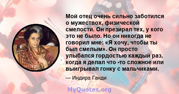 Мой отец очень сильно заботился о мужествох, физической смелости. Он презирал тех, у кого это не было. Но он никогда не говорил мне: «Я хочу, чтобы ты был смелым». Он просто улыбался гордостью каждый раз, когда я делал