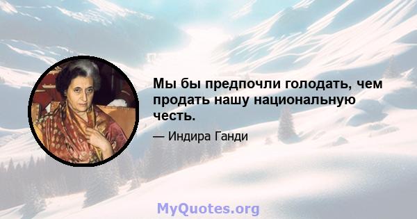 Мы бы предпочли голодать, чем продать нашу национальную честь.