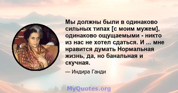 Мы должны были в одинаково сильных типах [с моим мужем], одинаково ощущаемыми - никто из нас не хотел сдаться. И ... мне нравится думать Нормальная жизнь, да, но банальная и скучная.