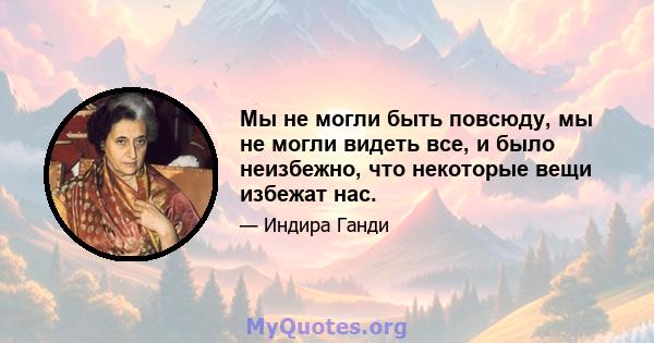 Мы не могли быть повсюду, мы не могли видеть все, и было неизбежно, что некоторые вещи избежат нас.