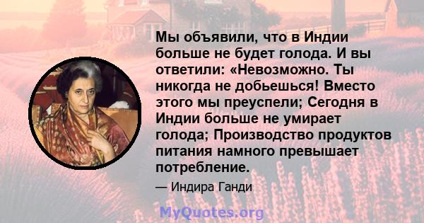 Мы объявили, что в Индии больше не будет голода. И вы ответили: «Невозможно. Ты никогда не добьешься! Вместо этого мы преуспели; Сегодня в Индии больше не умирает голода; Производство продуктов питания намного превышает 